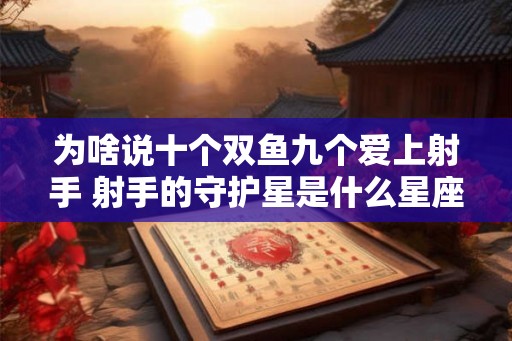 为啥说十个双鱼九个爱上射手 射手的守护星是什么星座