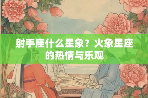 射手座什么星象?火象星座的热情与乐观 射手座什么星象?火象星座的热情与乐观