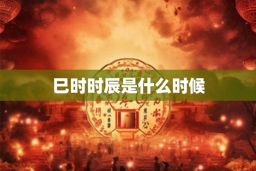 巳时时辰是什么时候