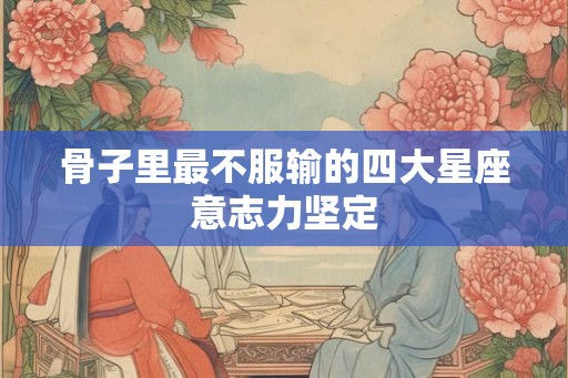 骨子里最不服输的四大星座意志力坚定 骨子里最不服输的四大星座意志力坚定