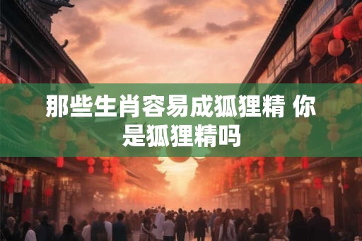 那些生肖容易成狐狸精 你是狐狸精吗