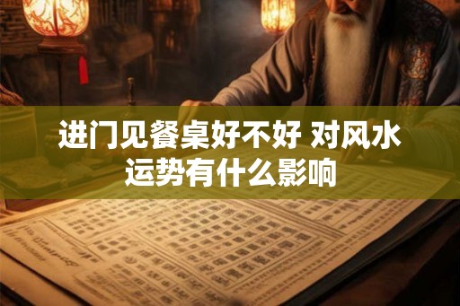 进门见餐桌好不好 对风水运势有什么影响