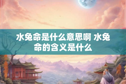 水兔命是什么意思啊 水兔命的含义是什么