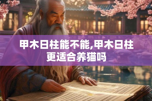 甲木日柱能不能,甲木日柱更适合养猫吗