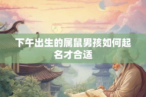 下午出生的属鼠男孩如何起名才合适 下午出生的属鼠男孩如何起名才合适