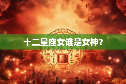 十二星座女谁是女神？