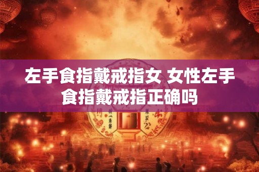 左手食指戴戒指女 女性左手食指戴戒指正确吗