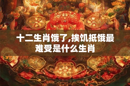十二生肖饿了,挨饥抵饿最难受是什么生肖 十二生肖饿了,挨饥抵饿最难受是什么生肖