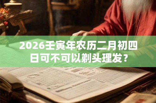 2026壬寅年农历二月初四日可不可以剃头理发？