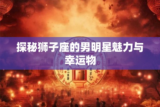 探秘狮子座的男明星魅力与幸运物