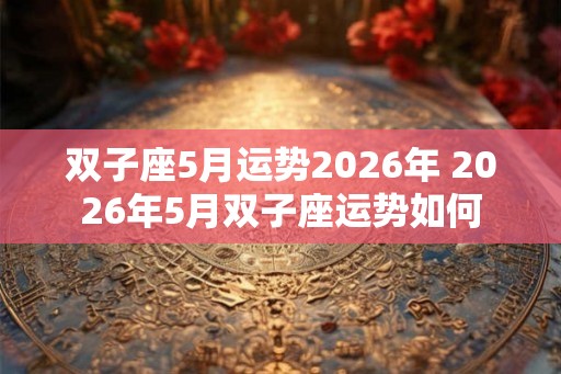 双子座5月运势2026年 2026年5月双子座运势如何