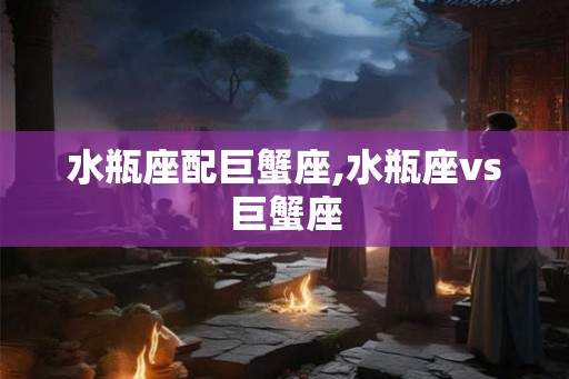 水瓶座配巨蟹座,水瓶座vs巨蟹座