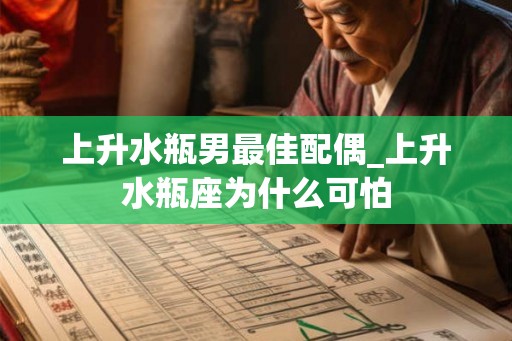 上升水瓶男最佳配偶_上升水瓶座为什么可怕
