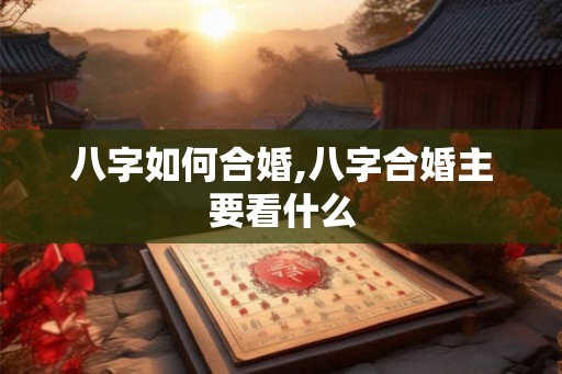 八字如何合婚,八字合婚主要看什么