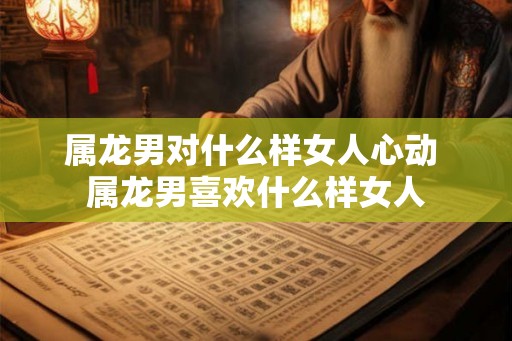 属龙男对什么样女人心动 属龙男喜欢什么样女人