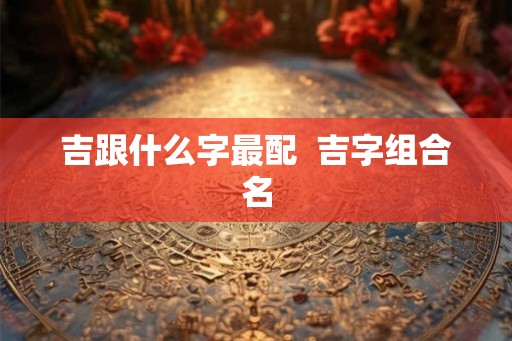 吉跟什么字最配  吉字组合名