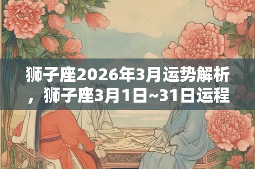 狮子座2026年3月运势解析,狮子座3月1日~31日运程 狮子座2026年3月运势解析,狮子座3月1日~31日运程