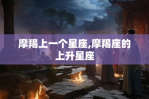 摩羯上一个星座,摩羯座的上升星座 摩羯上一个星座,摩羯座的上升星座