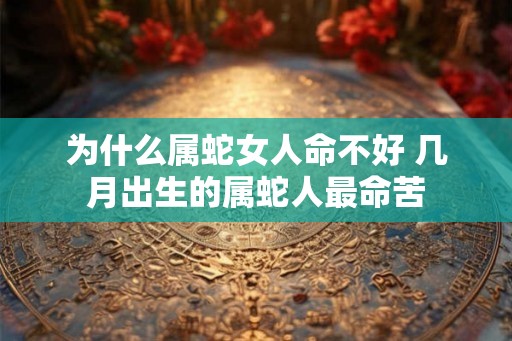 为什么属蛇女人命不好 几月出生的属蛇人最命苦