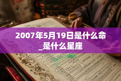 2007年5月19日是什么命_是什么星座 2007年5月19日是什么命_是什么星座