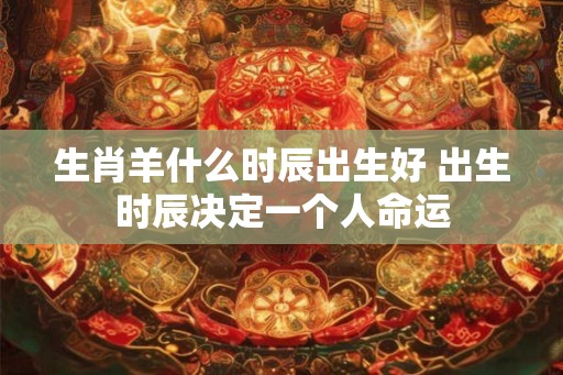 生肖羊什么时辰出生好 出生时辰决定一个人命运
