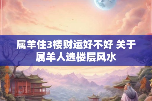 属羊住3楼财运好不好 关于属羊人选楼层风水
