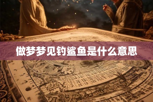 做梦梦见钓鲨鱼是什么意思
