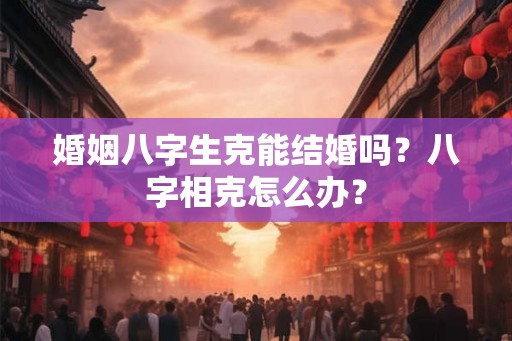 婚姻八字生克能结婚吗？八字相克怎么办？