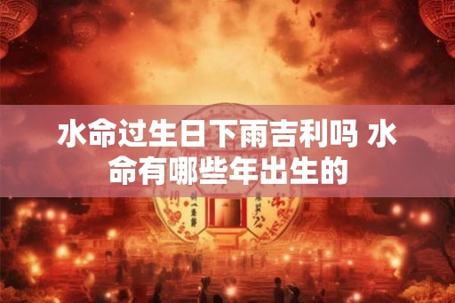 水命过生日下雨吉利吗 水命有哪些年出生的