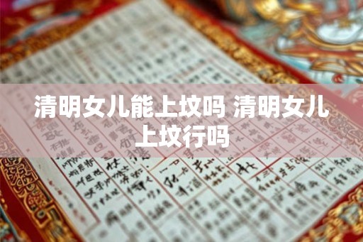 清明女儿能上坟吗 清明女儿上坟行吗 清明女儿能上坟吗 清明女儿上坟行吗