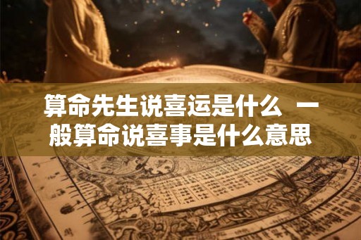 算命先生说喜运是什么 一般算命说喜事是什么意思 算命先生说喜运是什么 一般算命说喜事是什么意思