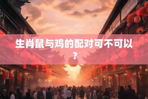 生肖鼠与鸡的配对可不可以？