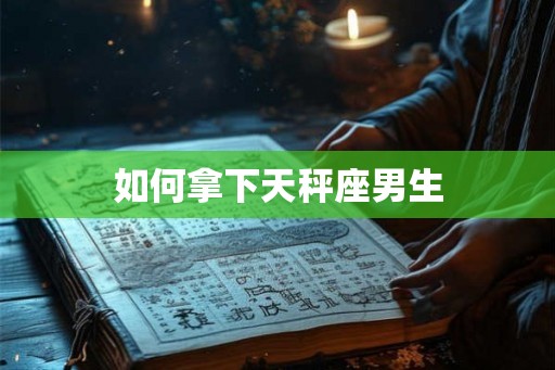 如何拿下天秤座男生