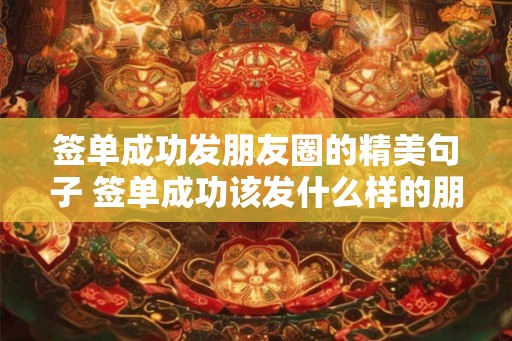 签单成功发朋友圈的精美句子 签单成功该发什么样的朋友圈 签单成功发朋友圈的精美句子 签单成功该发什么样的朋友圈