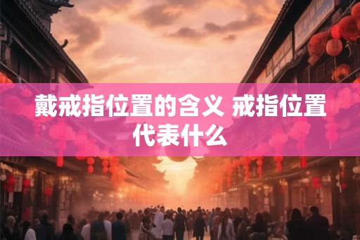 戴戒指位置的含义 戒指位置代表什么