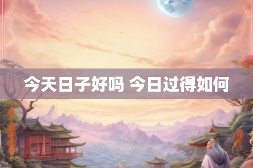 今天日子好吗 今日过得如何 今天日子好吗 今日过得如何