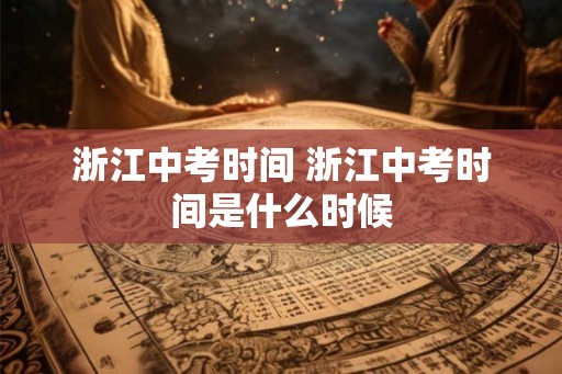 浙江中考时间 浙江中考时间是什么时候 浙江中考时间 浙江中考时间是什么时候