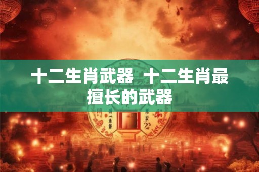 十二生肖武器  十二生肖最擅长的武器