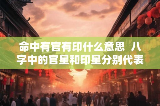 命中有官有印什么意思  八字中的官星和印星分别代表什么