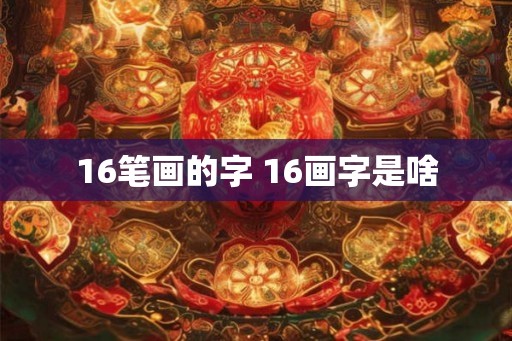 16笔画的字 16画字是啥
