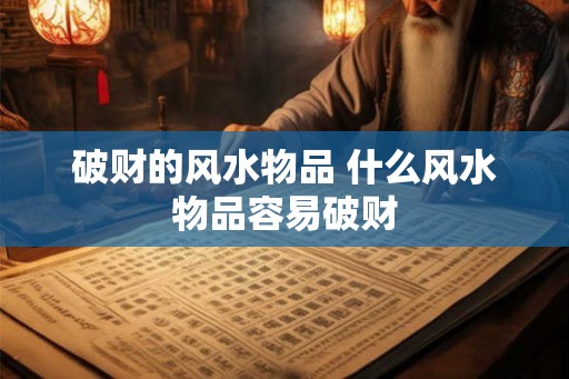 破财的风水物品 什么风水物品容易破财