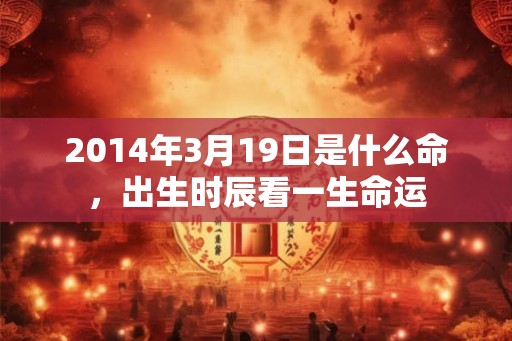 2014年3月19日是什么命，出生时辰看一生命运
