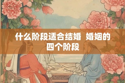 什么阶段适合结婚  婚姻的四个阶段