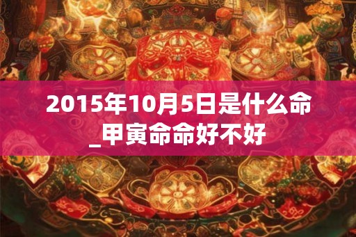2015年10月5日是什么命_甲寅命命好不好