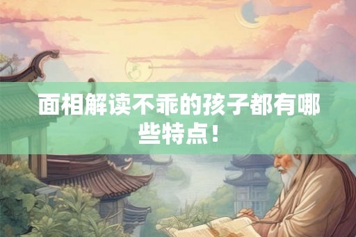 面相解读不乖的孩子都有哪些特点！
