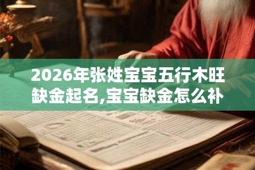 2026年张姓宝宝五行木旺缺金起名,宝宝缺金怎么补？