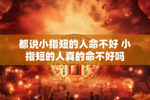 都说小指短的人命不好 小指短的人真的命不好吗