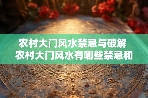 农村大门风水禁忌与破解 农村大门风水有哪些禁忌和破解