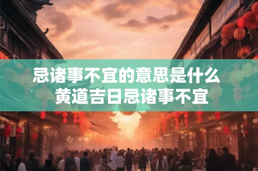 忌诸事不宜的意思是什么  黄道吉日忌诸事不宜