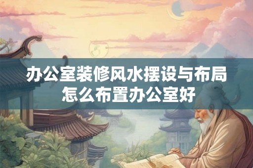 办公室装修风水摆设与布局 怎么布置办公室好